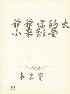 爷爷你的太大了小米难受