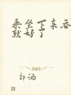 乘坐下来吞下去就好了