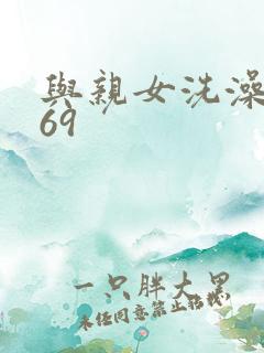 与亲女洗澡伦了69