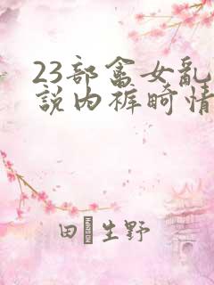 23部禽女乱小说内裤畸情视频