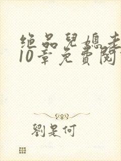 绝品儿媳老马第10章免费阅读