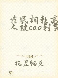 催眠调教高冷美人被cao到哭