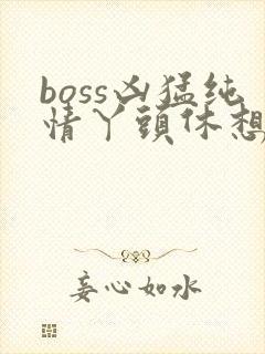 boss凶猛纯情丫头休想逃