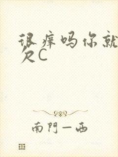 很痒吗你就这么欠C