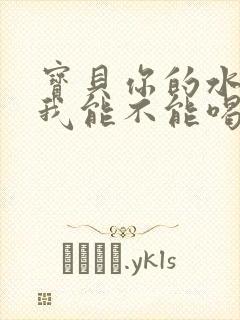 宝贝你的水真多我能不能喝点