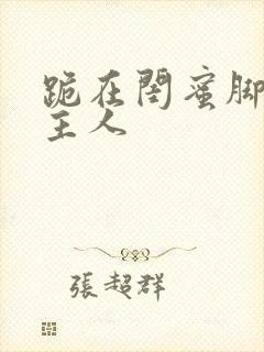 跪在闺蜜脚下叫主人