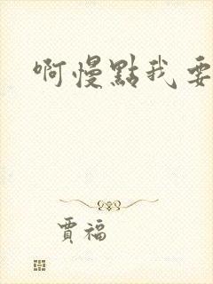 啊慢点我要烂了