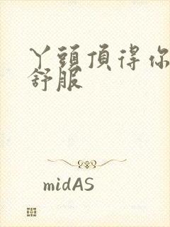 丫头顶得你舒不舒服