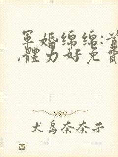 军婚绵绵:首长,体力好免费阅读