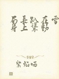 局长趴在雪白的身上耸动