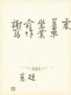 谢俞坐着震动器写作业车