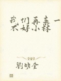 我们再来一次好不好小林