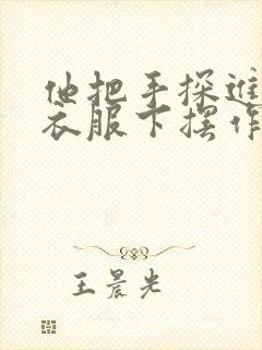 他把手探进我的衣服下摆作文