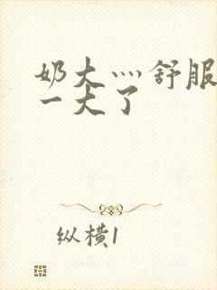 奶大灬舒服灬太一大了