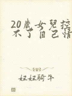 20岁女儿控制不了自己情绪