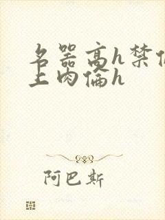 名器高h禁伦桌上肉伦h