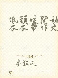 低头咬开她的小衣衣带作文