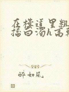 在楼道里粗大抽搐白浊h高干h