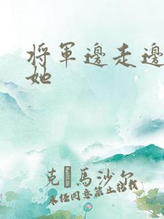 将军边走边挺进她