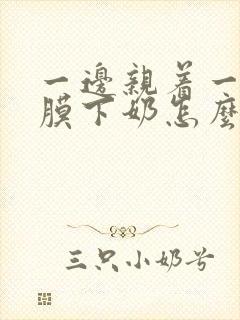 一边亲着一边面膜下奶怎么回事啊