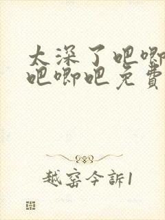 太深了吧唧吧唧吧唧吧免费