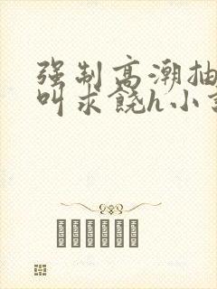 强制高潮抽搐哭叫求饶h小说