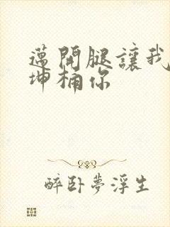 迈开腿让我的坤坤桶你