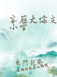 客厅大伦交侩h小雪