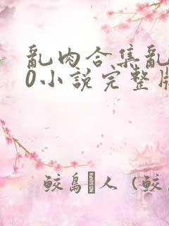 乱肉合集乱500小说完整版