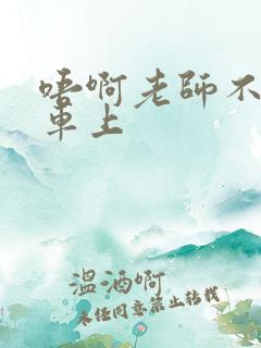 唔啊老师不可以车上