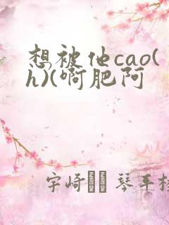 想被他cao(h)(啊肥阿