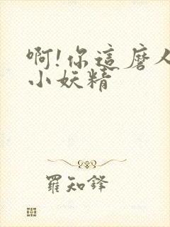 啊!你这磨人的小妖精