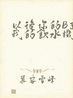 以后你的B就是我的饮水机