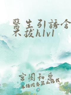 医生引诱含整夜不拔h1v1