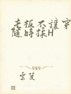 老板不让穿乳罩随时揉H