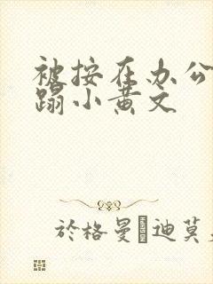 被按在办公室糟蹋小黄文