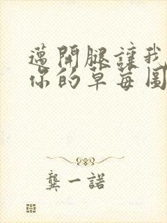 迈开腿让我看看你的草莓图