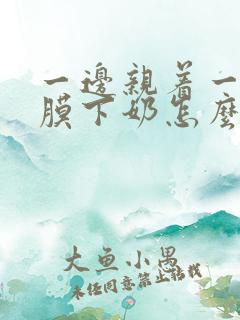 一边亲着一边面膜下奶怎么回事啊