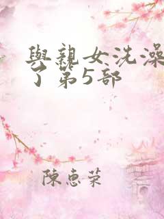 与亲女洗澡时伦了第5部
