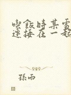 吃饭时某处紧密连接在一起全文