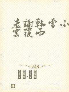 老谢韩雪小说翻云覆雨