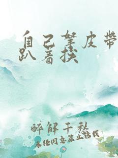 自己拿皮带过来趴着挨