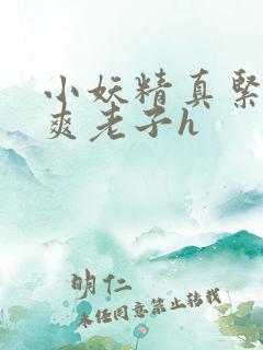 小妖精真紧h嘶爽老子h