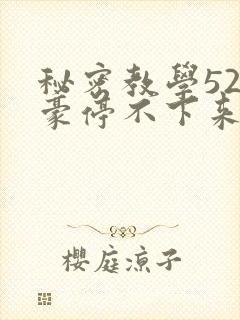 秘密教学52子豪停不下来了免费阅读