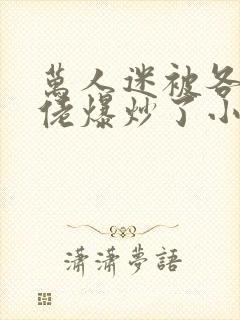 万人迷被各路大佬爆炒了小说