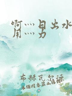 啊灬日出水了灬用灬力