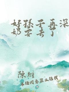 好孙子再深点奶奶要去了