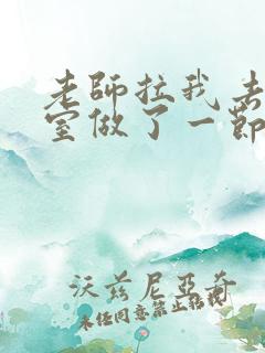 老师拉我去办公室做了一节课英语