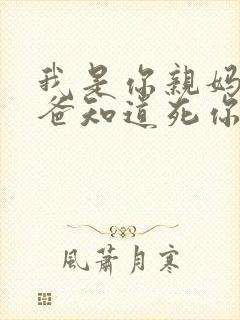 我是你亲妈呀你爸知道死你