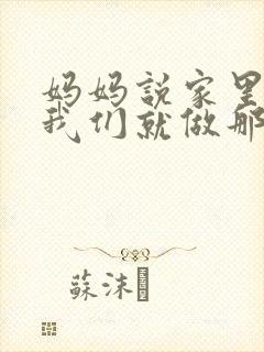 妈妈说家里没人我们就做那个